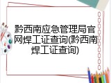 黔西南应急管理局官网焊工证查询(黔西南焊工证查询)