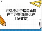 清远应急管理局官网焊工证查询(清远焊工证查询)