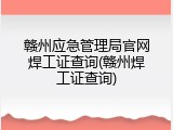 赣州应急管理局官网焊工证查询(赣州焊工证查询)