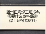 温州正规焊工证报名需要什么资料(温州焊工证报名材料)