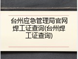 台州应急管理局官网焊工证查询(台州焊工证查询)