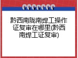 黔西南陇南焊工操作证复审在哪里(黔西南焊工证复审)