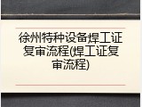 徐州特种设备焊工证复审流程(焊工证复审流程)