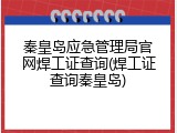 秦皇岛应急管理局官网焊工证查询(焊工证查询秦皇岛)