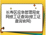 长寿区应急管理局官网焊工证查询(焊工证查询官网)