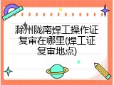滁州陇南焊工操作证复审在哪里(焊工证复审地点)