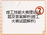 焊工技能大赛理论试题及答案解析(焊工大赛试题解析)