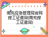 南充应急管理局官网焊工证查询(南充焊工证查询)