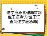 遂宁应急管理局官网焊工证查询(焊工证查询遂宁应急局)