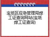 宝坻区应急管理局焊工证查询网站(宝坻焊工证查询)