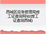 西城区应急管理局焊工证查询网站(焊工证查询西城)