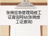 张掖应急管理局焊工证查询网站(张掖焊工证查询)