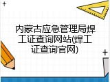 内蒙古应急管理局焊工证查询网站(焊工证查询官网)