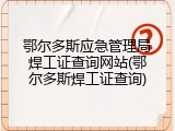 鄂尔多斯应急管理局焊工证查询网站(鄂尔多斯焊工证查询)