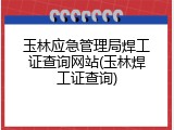 玉林应急管理局焊工证查询网站(玉林焊工证查询)