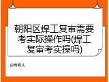 朝阳区焊工复审需要考实际操作吗(焊工复审考实操吗)