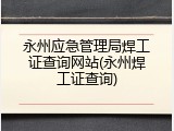 永州应急管理局焊工证查询网站(永州焊工证查询)