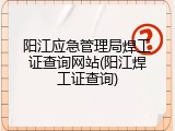 阳江应急管理局焊工证查询网站(阳江焊工证查询)