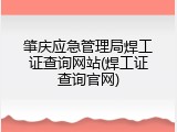 肇庆应急管理局焊工证查询网站(焊工证查询官网)