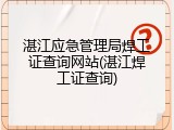 湛江应急管理局焊工证查询网站(湛江焊工证查询)