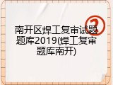 南开区焊工复审试题题库2019(焊工复审题库南开)