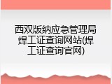 西双版纳应急管理局焊工证查询网站(焊工证查询官网)