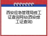 西安应急管理局焊工证查询网站(西安焊工证查询)