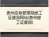 贵州应急管理局焊工证查询网站(贵州焊工证查询)