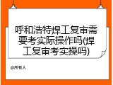 呼和浩特焊工复审需要考实际操作吗(焊工复审考实操吗)
