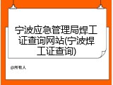 宁波应急管理局焊工证查询网站(宁波焊工证查询)
