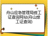 舟山应急管理局焊工证查询网站(舟山焊工证查询)