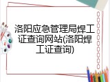 洛阳应急管理局焊工证查询网站(洛阳焊工证查询)