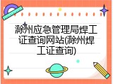 滁州应急管理局焊工证查询网站(滁州焊工证查询)