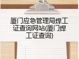 厦门应急管理局焊工证查询网站(厦门焊工证查询)