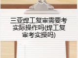 三亚焊工复审需要考实际操作吗(焊工复审考实操吗)