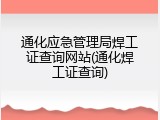 通化应急管理局焊工证查询网站(通化焊工证查询)