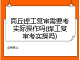 商丘焊工复审需要考实际操作吗(焊工复审考实操吗)