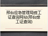 邢台应急管理局焊工证查询网站(邢台焊工证查询)