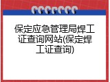保定应急管理局焊工证查询网站(保定焊工证查询)