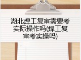 湖北焊工复审需要考实际操作吗(焊工复审考实操吗)