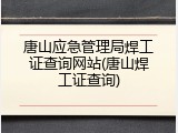 唐山应急管理局焊工证查询网站(唐山焊工证查询)