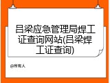 吕梁应急管理局焊工证查询网站(吕梁焊工证查询)