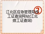 江北区应急管理局焊工证查询网站(江北焊工证查询)