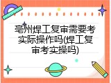 亳州焊工复审需要考实际操作吗(焊工复审考实操吗)