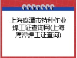 上海鹰潭市特种作业焊工证查询网(上海鹰潭焊工证查询)