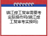 镇江焊工复审需要考实际操作吗(镇江焊工复审考实操吗)