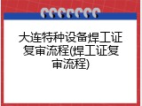 大连特种设备焊工证复审流程(焊工证复审流程)