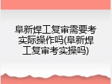 阜新焊工复审需要考实际操作吗(阜新焊工复审考实操吗)