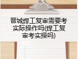 晋城焊工复审需要考实际操作吗(焊工复审考实操吗)