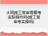 大同焊工复审需要考实际操作吗(焊工复审考实操吗)
